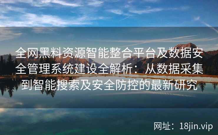 全网黑料资源智能整合平台及数据安全管理系统建设全解析：从数据采集到智能搜索及安全防控的最新研究