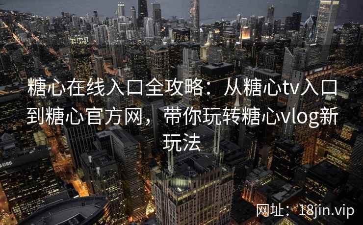 糖心在线入口全攻略：从糖心tv入口到糖心官方网，带你玩转糖心vlog新玩法