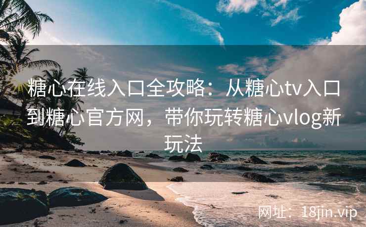 糖心在线入口全攻略：从糖心tv入口到糖心官方网，带你玩转糖心vlog新玩法