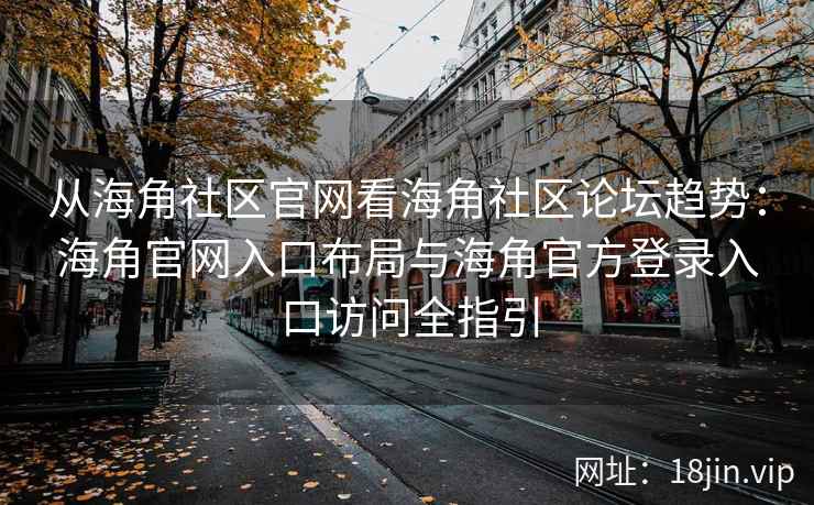 从海角社区官网看海角社区论坛趋势：海角官网入口布局与海角官方登录入口访问全指引