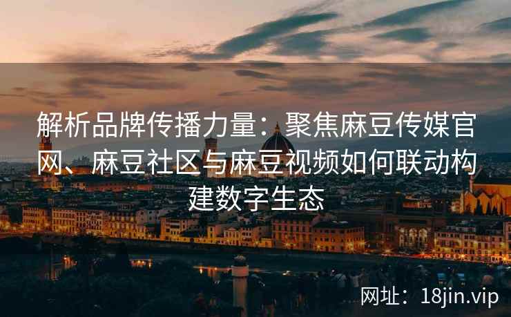 解析品牌传播力量：聚焦麻豆传媒官网、麻豆社区与麻豆视频如何联动构建数字生态