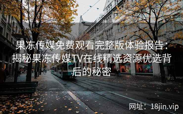 果冻传媒免费观看完整版体验报告：揭秘果冻传媒TV在线精选资源优选背后的秘密