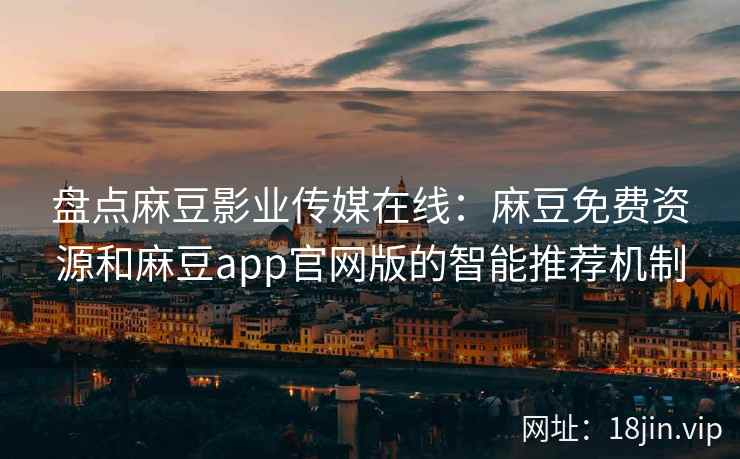 盘点麻豆影业传媒在线：麻豆免费资源和麻豆app官网版的智能推荐机制