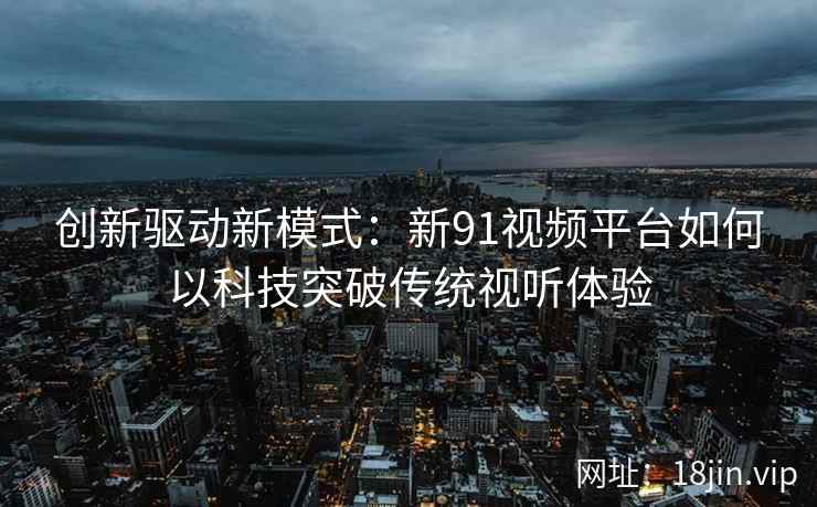 创新驱动新模式：新91视频平台如何以科技突破传统视听体验