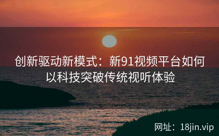 创新驱动新模式：新91视频平台如何以科技突破传统视听体验