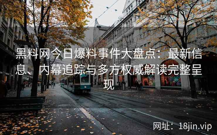 黑料网今日爆料事件大盘点：最新信息、内幕追踪与多方权威解读完整呈现