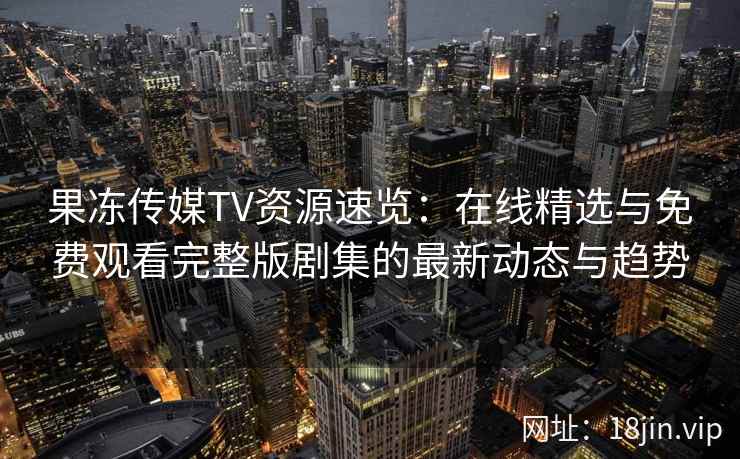 果冻传媒TV资源速览：在线精选与免费观看完整版剧集的最新动态与趋势