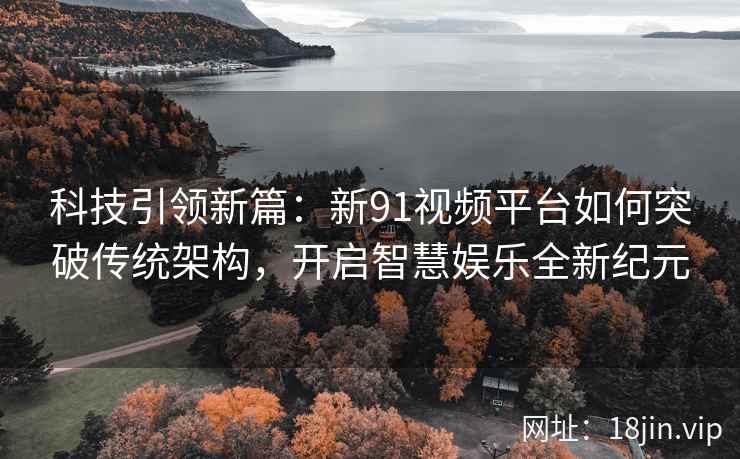 科技引领新篇：新91视频平台如何突破传统架构，开启智慧娱乐全新纪元
