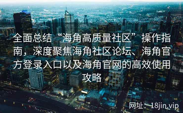 全面总结“海角高质量社区”操作指南，深度聚焦海角社区论坛、海角官方登录入口以及海角官网的高效使用攻略