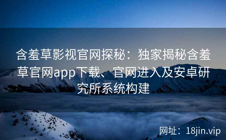 含羞草影视官网探秘：独家揭秘含羞草官网app下载、官网进入及安卓研究所系统构建