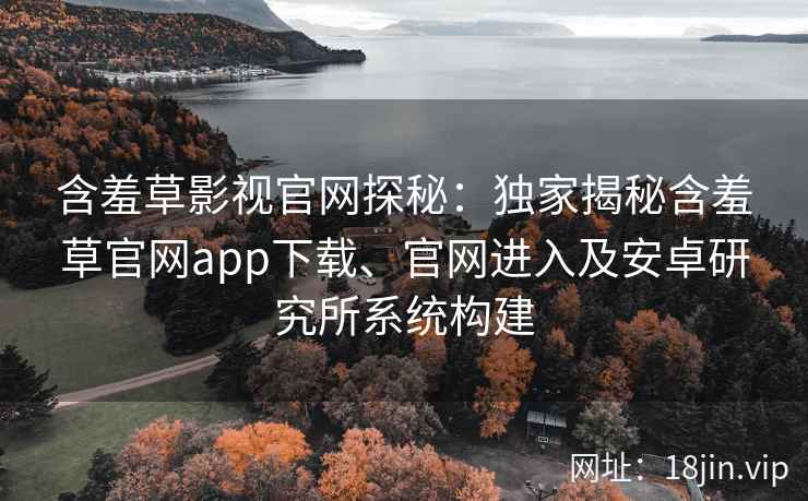 含羞草影视官网探秘：独家揭秘含羞草官网app下载、官网进入及安卓研究所系统构建