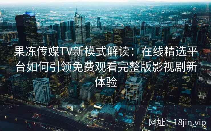 果冻传媒TV新模式解读：在线精选平台如何引领免费观看完整版影视剧新体验