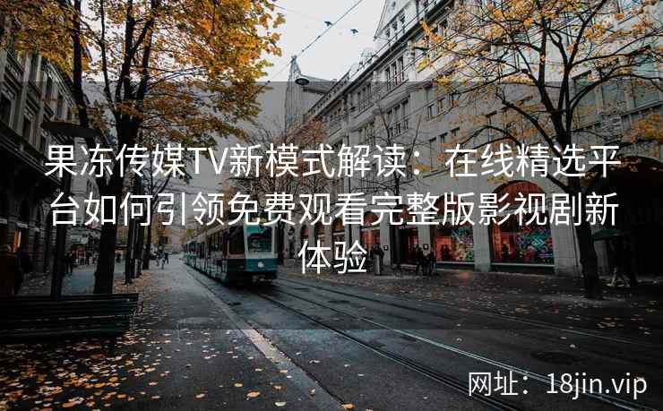 果冻传媒TV新模式解读：在线精选平台如何引领免费观看完整版影视剧新体验