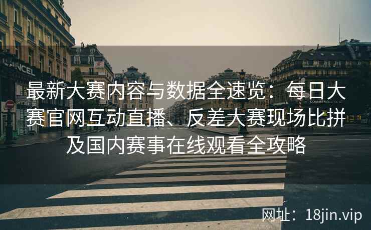 最新大赛内容与数据全速览：每日大赛官网互动直播、反差大赛现场比拼及国内赛事在线观看全攻略