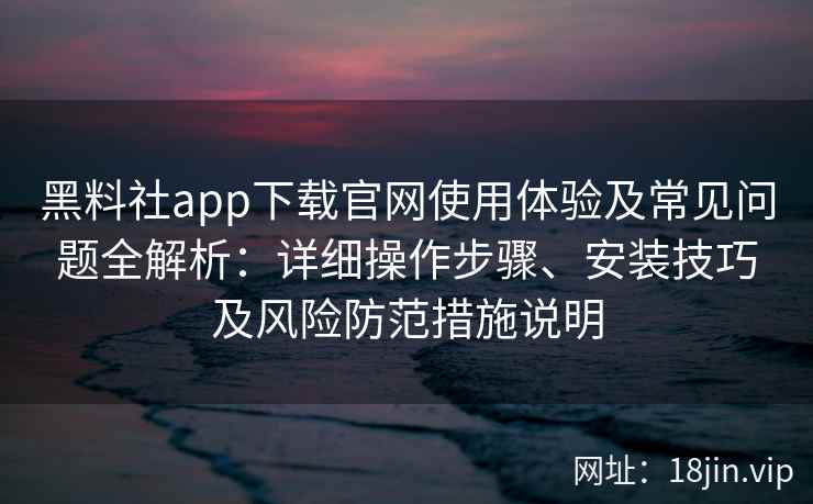 黑料社app下载官网使用体验及常见问题全解析：详细操作步骤、安装技巧及风险防范措施说明