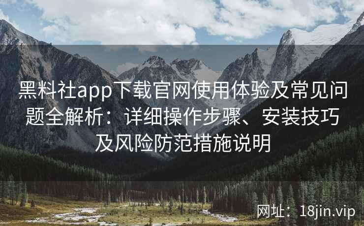 黑料社app下载官网使用体验及常见问题全解析：详细操作步骤、安装技巧及风险防范措施说明