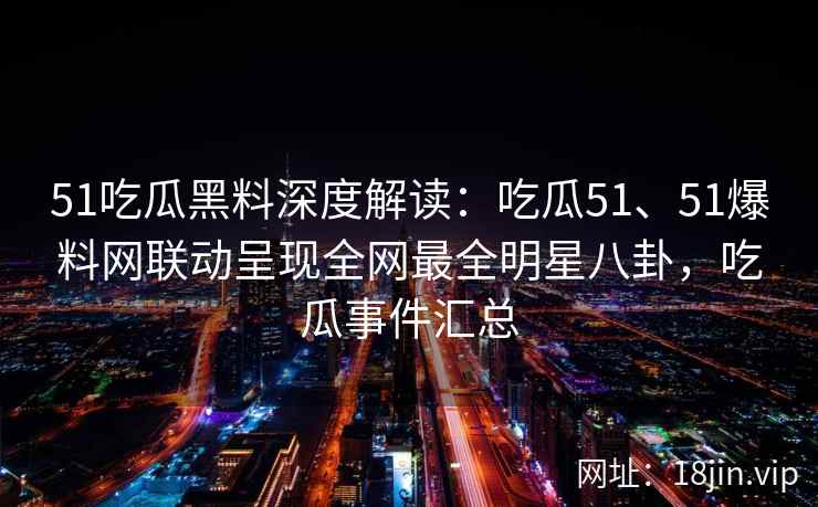 51吃瓜黑料深度解读：吃瓜51、51爆料网联动呈现全网最全明星八卦，吃瓜事件汇总