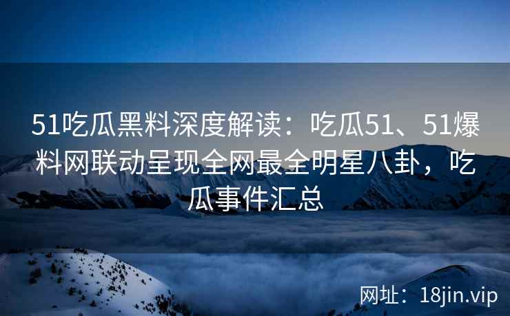 51吃瓜黑料深度解读：吃瓜51、51爆料网联动呈现全网最全明星八卦，吃瓜事件汇总
