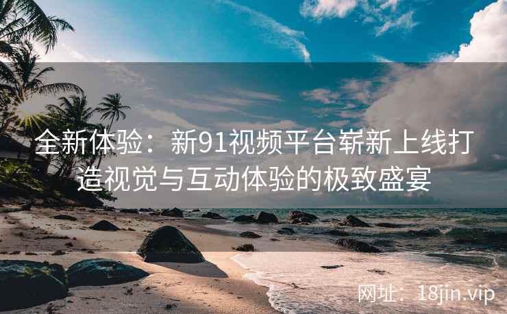 全新体验：新91视频平台崭新上线打造视觉与互动体验的极致盛宴