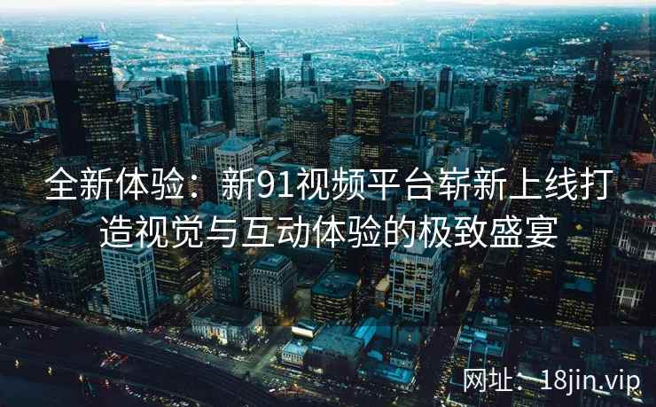 全新体验：新91视频平台崭新上线打造视觉与互动体验的极致盛宴