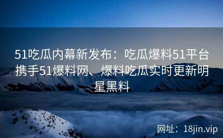 51吃瓜内幕新发布：吃瓜爆料51平台携手51爆料网、爆料吃瓜实时更新明星黑料