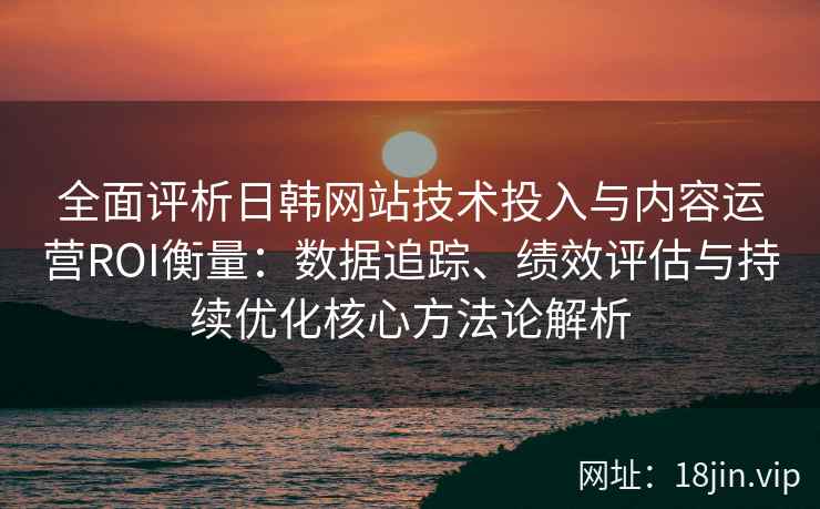 全面评析日韩网站技术投入与内容运营ROI衡量：数据追踪、绩效评估与持续优化核心方法论解析