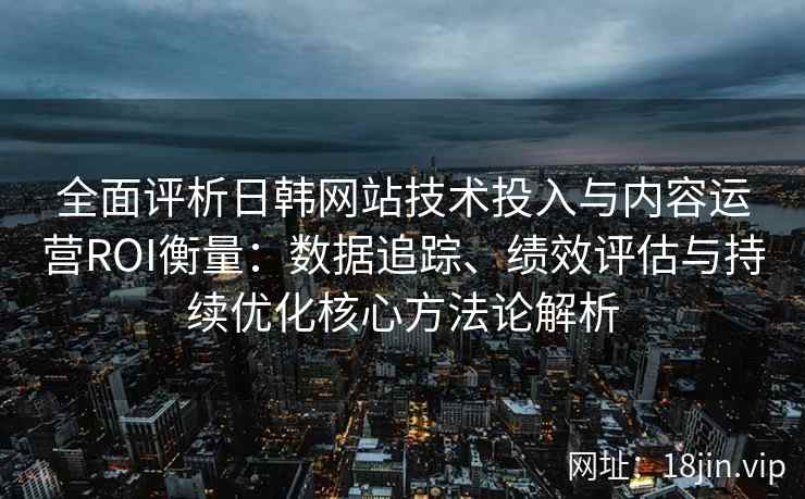 全面评析日韩网站技术投入与内容运营ROI衡量：数据追踪、绩效评估与持续优化核心方法论解析