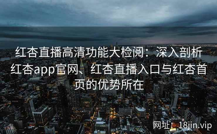 红杏直播高清功能大检阅：深入剖析红杏app官网、红杏直播入口与红杏首页的优势所在