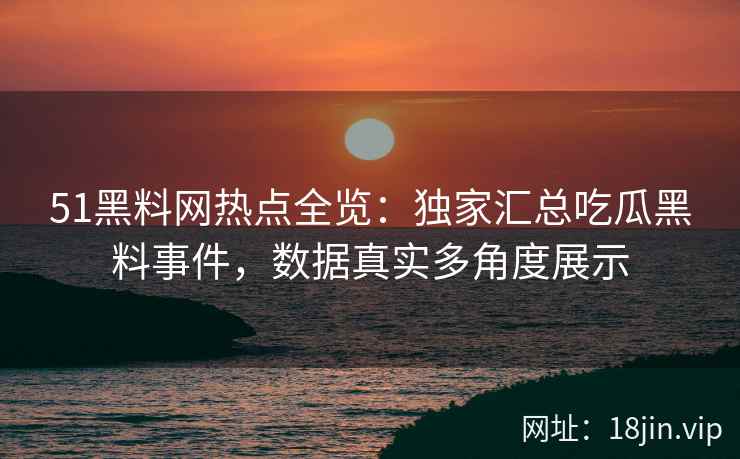 51黑料网热点全览：独家汇总吃瓜黑料事件，数据真实多角度展示