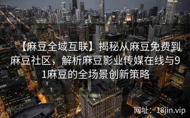 【麻豆全域互联】揭秘从麻豆免费到麻豆社区，解析麻豆影业传媒在线与91麻豆的全场景创新策略