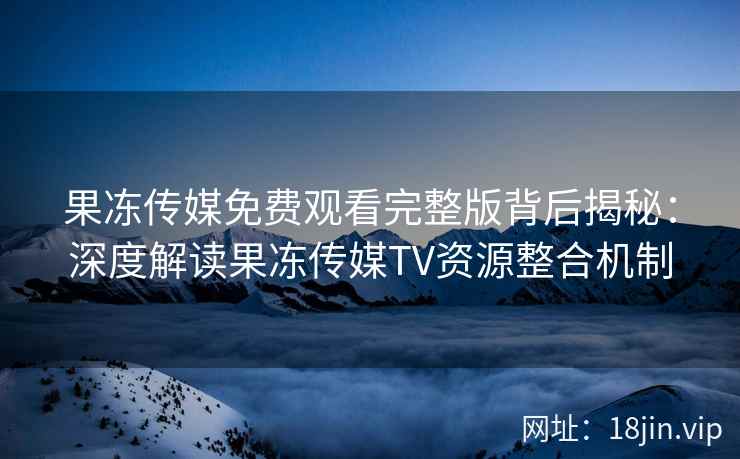 果冻传媒免费观看完整版背后揭秘：深度解读果冻传媒TV资源整合机制