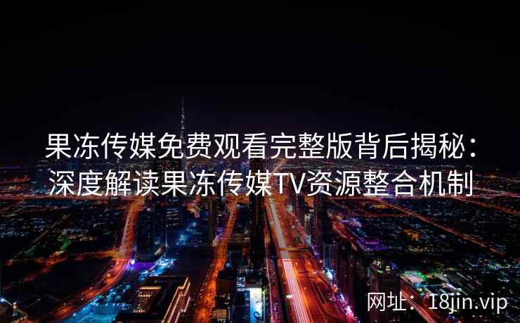 果冻传媒免费观看完整版背后揭秘：深度解读果冻传媒TV资源整合机制