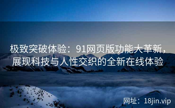 极致突破体验：91网页版功能大革新，展现科技与人性交织的全新在线体验