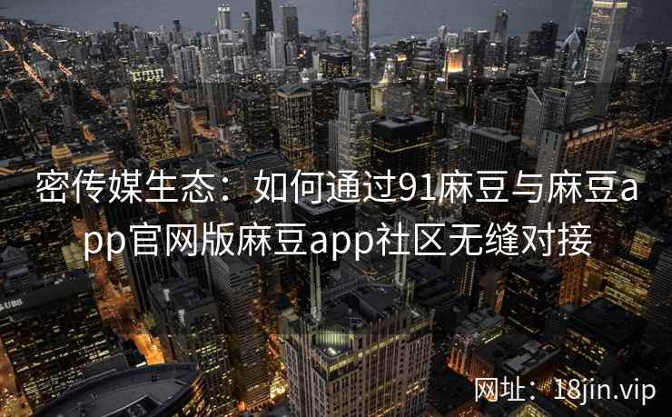 密传媒生态：如何通过91麻豆与麻豆app官网版麻豆app社区无缝对接