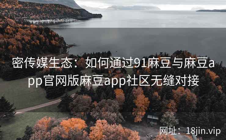 密传媒生态：如何通过91麻豆与麻豆app官网版麻豆app社区无缝对接