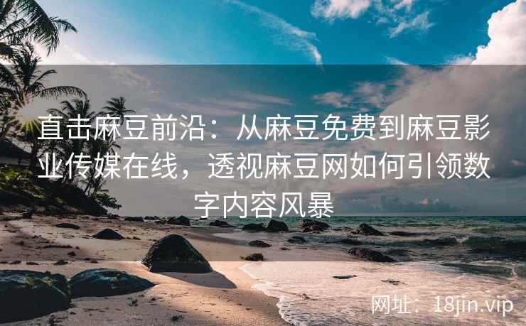 直击麻豆前沿：从麻豆免费到麻豆影业传媒在线，透视麻豆网如何引领数字内容风暴