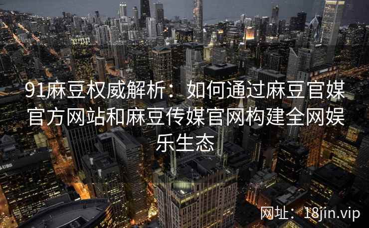 91麻豆权威解析：如何通过麻豆官媒官方网站和麻豆传媒官网构建全网娱乐生态