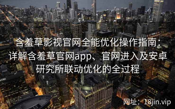 含羞草影视官网全能优化操作指南：详解含羞草官网app、官网进入及安卓研究所联动优化的全过程