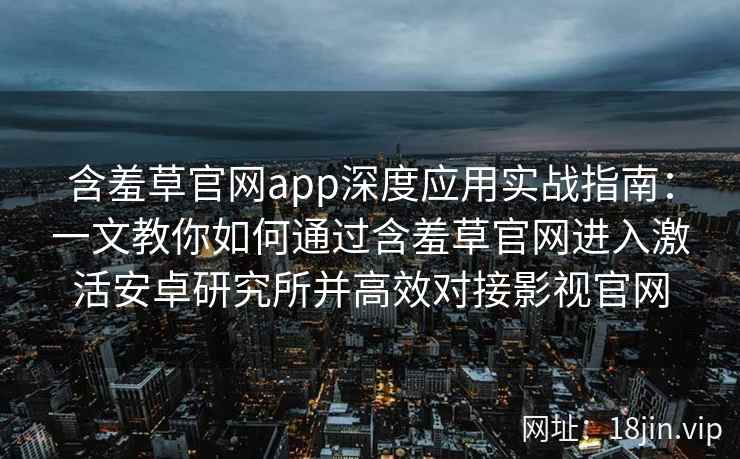 含羞草官网app深度应用实战指南：一文教你如何通过含羞草官网进入激活安卓研究所并高效对接影视官网