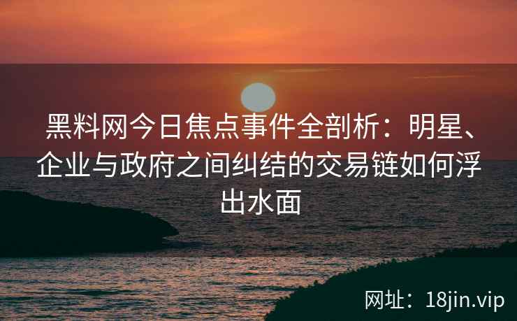 黑料网今日焦点事件全剖析：明星、企业与政府之间纠结的交易链如何浮出水面