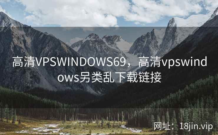 高清VPSWINDOWS69，高清vpswindows另类乱下载链接