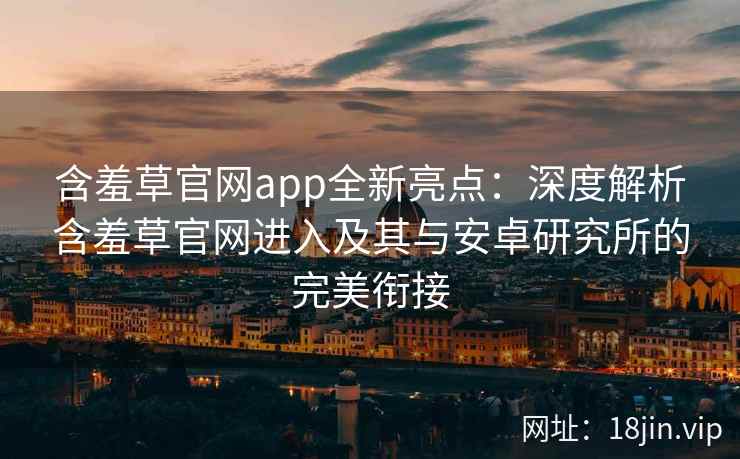 含羞草官网app全新亮点：深度解析含羞草官网进入及其与安卓研究所的完美衔接