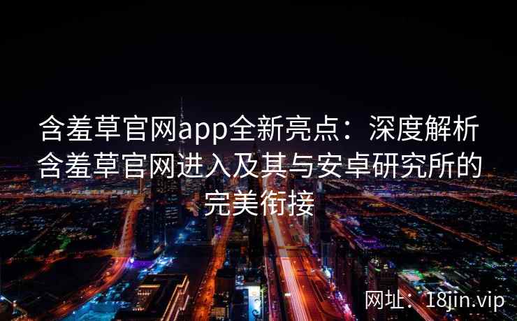 含羞草官网app全新亮点：深度解析含羞草官网进入及其与安卓研究所的完美衔接