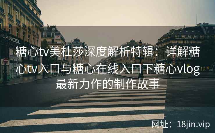 糖心tv美杜莎深度解析特辑：详解糖心tv入口与糖心在线入口下糖心vlog最新力作的制作故事