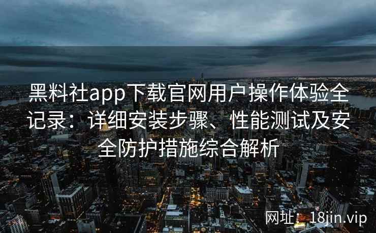 黑料社app下载官网用户操作体验全记录：详细安装步骤、性能测试及安全防护措施综合解析
