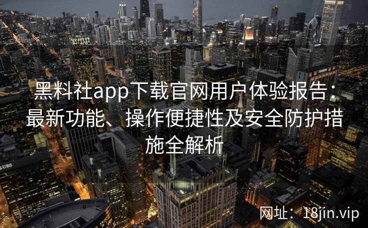 黑料社app下载官网用户体验报告：最新功能、操作便捷性及安全防护措施全解析