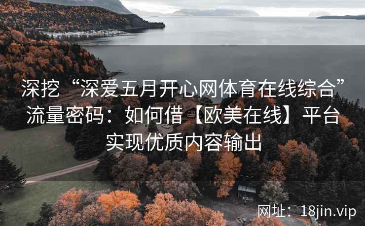 深挖“深爱五月开心网体育在线综合”流量密码：如何借【欧美在线】平台实现优质内容输出