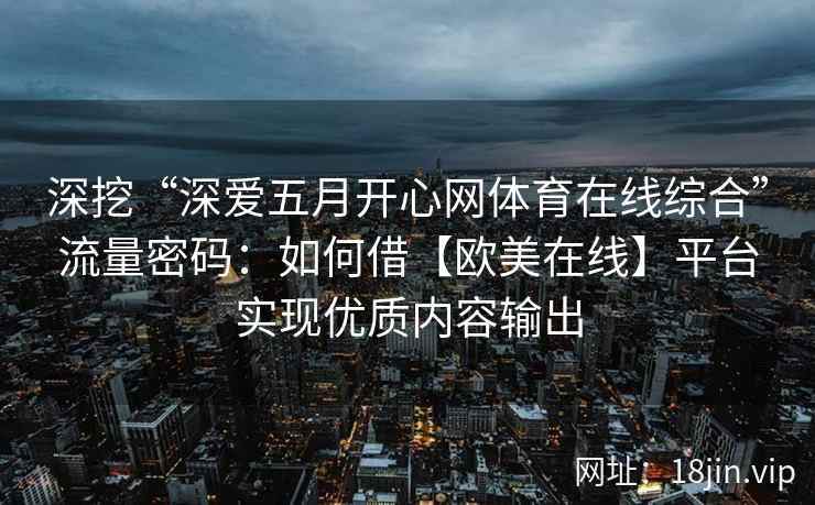 深挖“深爱五月开心网体育在线综合”流量密码：如何借【欧美在线】平台实现优质内容输出