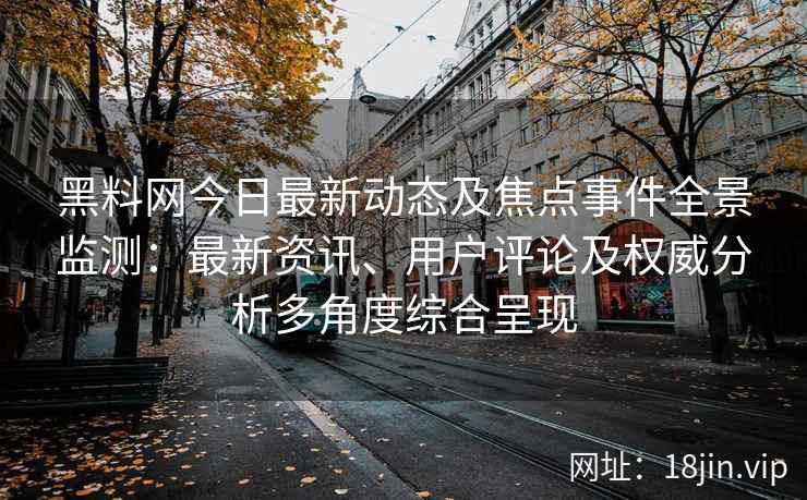 黑料网今日最新动态及焦点事件全景监测：最新资讯、用户评论及权威分析多角度综合呈现
