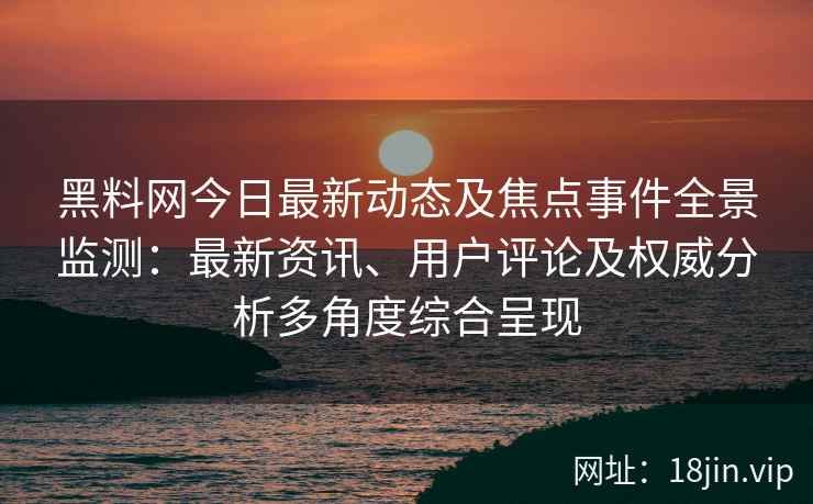 黑料网今日最新动态及焦点事件全景监测：最新资讯、用户评论及权威分析多角度综合呈现